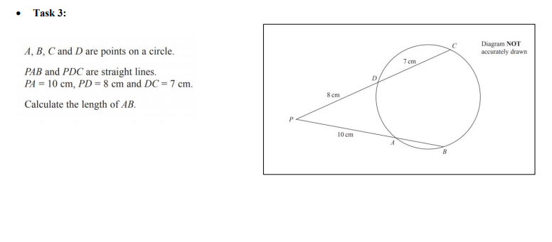 • Task 3:
Diagram NOT
accurately drawn
C
A, B, C and D are points on a circle.
7 ст
PAB and PDC are straight lines.
PA = 10 cm, PD = 8 cm and DC = 7 cm.
8 ст
Calculate the length of AB.
10 ст
B
