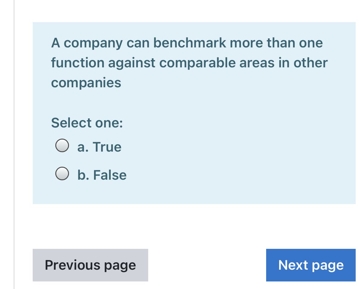 A company can benchmark more than one
function against comparable areas in other
companies
Select one:
O a. True
O b. False
Previous page
Next page
