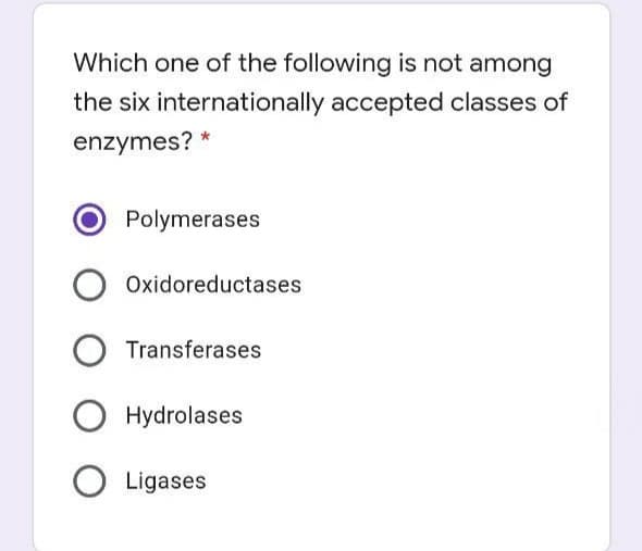 Which one of the following is not among
the six internationally accepted classes of
enzymes? *
Polymerases
Oxidoreductases
Transferases
Hydrolases
O Ligases
