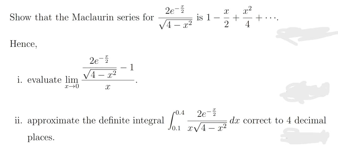 2e-
is 1
x2
+...
Show that the Maclaurin series for
V4 – x2
Hence,
2e-
1
VA – x²
i. evaluate lim
2e-
ii, approximate the definite integral Jo1 rV4 – x²
c0.4
dx correct to 4 decimal
places.
8 IN

