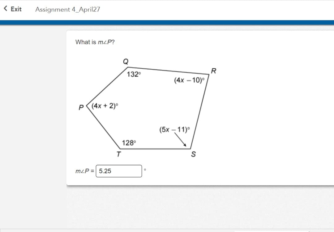 < Exit
Assignment 4_April27
What is mzP?
R
132°
(4х — 10)
P
(4x + 2)°
(5х — 11)°
128°
m²P =| 5.25
