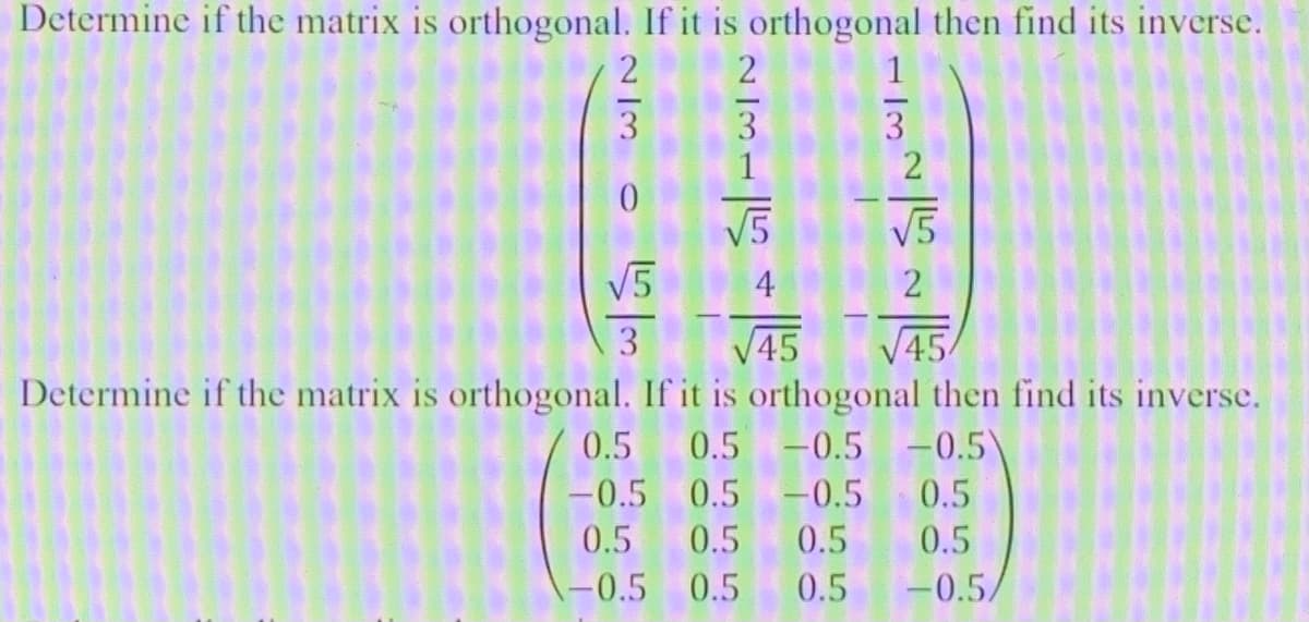 Determine if the matrix is orthogonal. If it is orthogonal then find its inverse.
2
1
3
3
V5
V5
V5
4
3
V45
V45
Determine if the matrix is orthogonal. If it is orthogonal then find its inverse.
0.5
0.5 -0.5 -0.5)
-0.5 0.5 -0.5
0.5
0.5
0.5
0.5
0.5
-0.5 0.5
0.5
-0.5
2)
