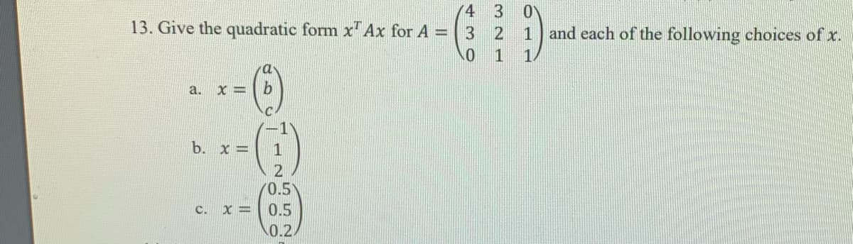 (4 3
13. Give the quadratic form x' Ax for A =
3 2
1 and each of the following choices of x.
1
1.
a.
b. x =
0.5
C.
0.5
\0.2.
552

