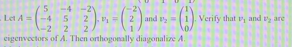 -4 -2)
-2)
- Let A =
-4
5.
2
, Vュー
and v2 =
Verify that v and v2 are
%3D
-2
eigenvectors of A. Then orthogonally diagonalize A.
