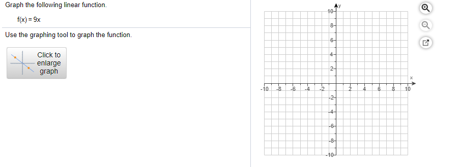 Graph the following linear function.
f(x) = 9x
10-
Use the graphing tool to graph the function.
6-
Click to
4-
enlarge
graph
2-
-10
-8
-6
-4
-2
10
-2-
-4-
-6-
-8
-10-
21
to
