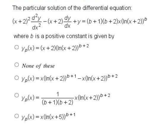 The particular solution of the differential equation:
(x + 2)²²-(x + 2) dx +y = (b + 1)(b + 2)x(in(x + 2))b
dx
where b is a positive constant is given by
Ⓒyp(x) = (x+2)(In(x+2))b+2
O None of these
Ⓒyp(x)= x(In(x + 2))+1-x(In(x+2))b+2
Vp(x)=
1
(b + 1)(b +2)
-x(In(x+2))b+2
Ⓒyp(x)=x (In(x+5))b+1