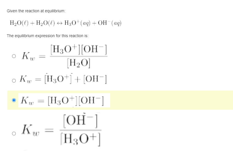 Given the reaction at equilibrium:
H2O(() + H2O(t) + H;O+(ag) + OH (ag)
The equilibrium expression for this reaction is:
[H3O*][OH¯]
(H2O
o K, = [H3O+]+ [OH¯]
o Ku
• K, = [H3O*][OH¯]
[OH"]
[H3O+]
