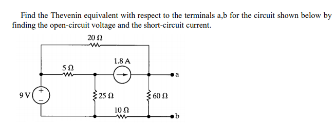 Find the Thevenin equivalent with respect to the terminals a,b for the circuit shown below by
finding the open-circuit voltage and the short-circuit current.
20 0
1.8 A
9 V
325 N
60
10 Ω
