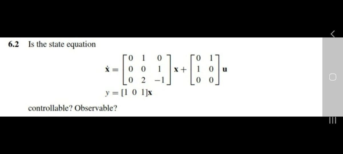 6.2 Is the state equation
Го 1
X =| 0 0
2 -1
1
x +|10 u
y = [1 0 1]x
controllable? Observable?
