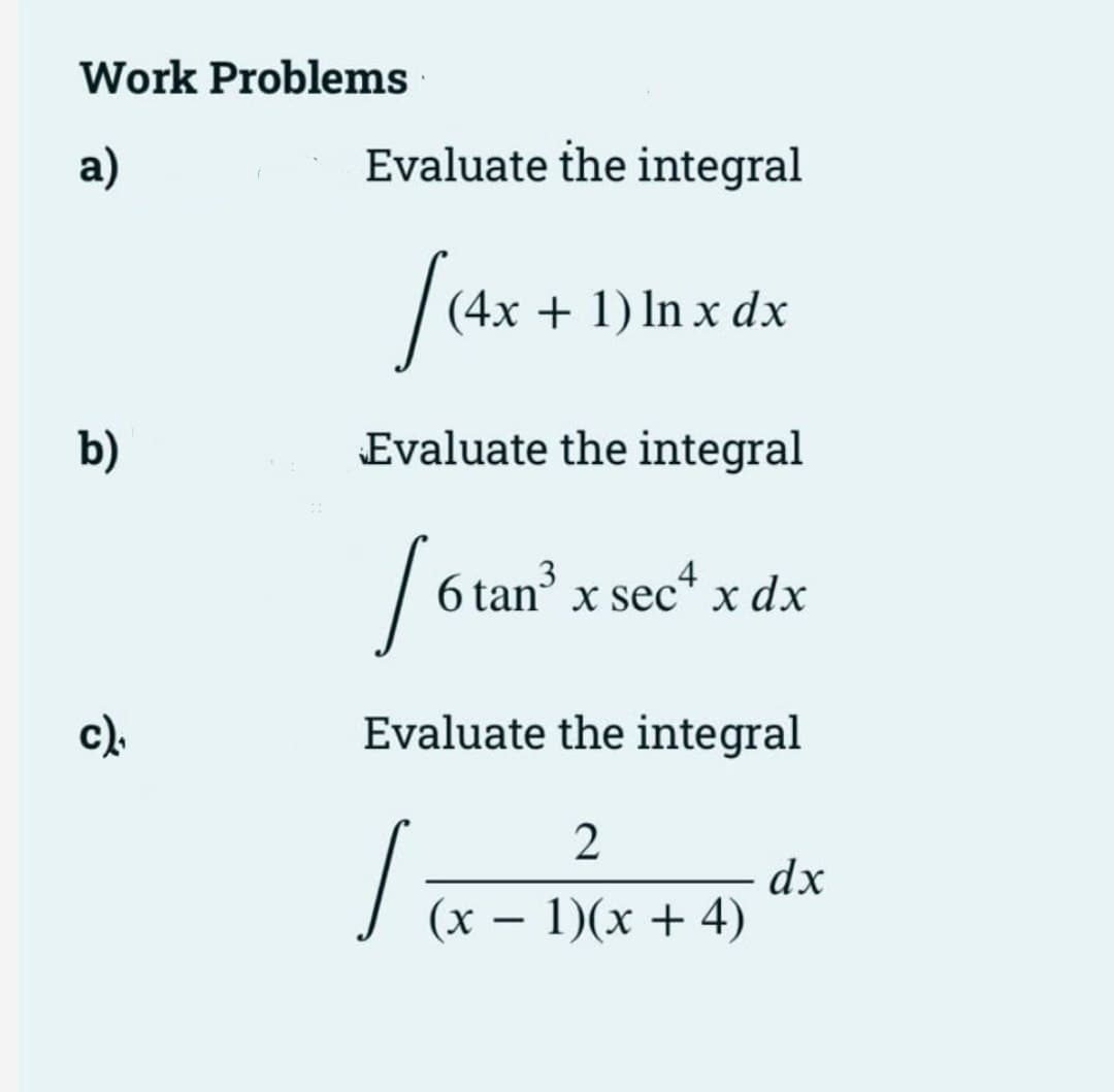 Work Problems
а)
Evaluate the integral
(4x + 1) In x dx
b)
Evaluate the integral
Se
6 tan x sec* x dx
sec“
c).
Evaluate the integral
2
dx
(x – 1)(x + 4)
