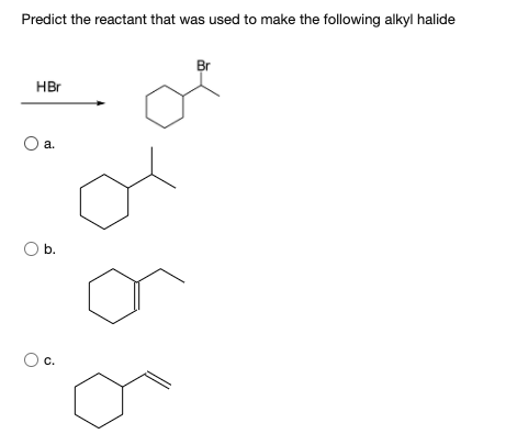 Predict the reactant that was used to make the following alkyl halide
Br
HBr
a.
Ob.
C.
