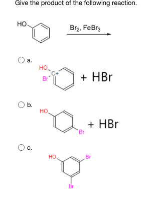 Give the product of the following reaction.
HO
Br2, FeBr3
а.
но.
Br
+ HBr
b.
но,
+ HBr
C.
но
Br
Br
