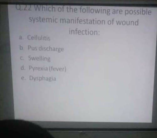 Q.22 Which of the following are possible
systemic manifestation of wound
infection:
a. Cellulitis
b. Pus discharge
C. Swelling
d. Pyrexia (fever)
e. Dysphagia
