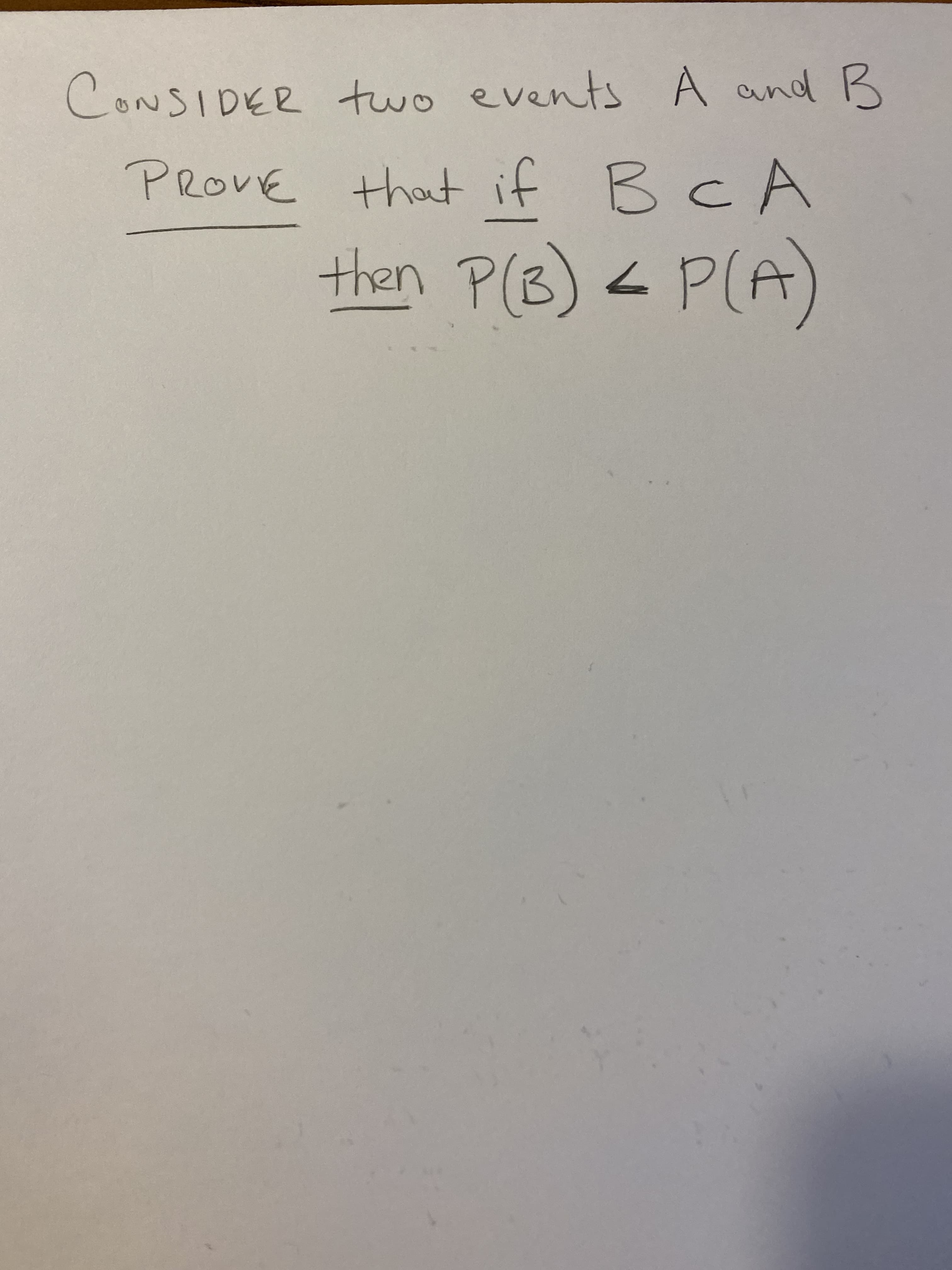 CONSIDER two events A and B
PROVE that if BCA
then P(B)
< P(A)
