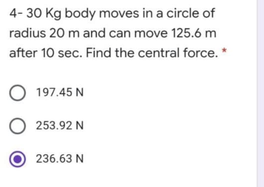 4- 30 Kg body moves in a circle of
radius 20 m and can move 125.6 m
after 10 sec. Find the central force. *
O 197.45 N
253.92 N
236.63 N
