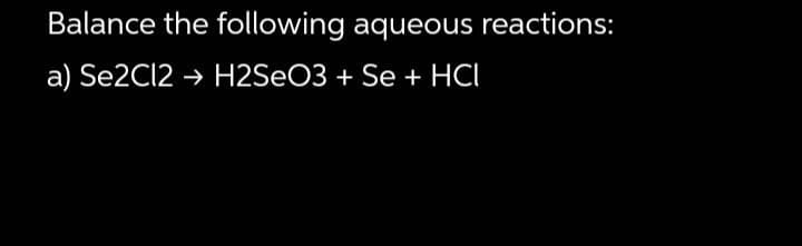 Balance the following aqueous reactions:
a) Se2C12 → H2SeO3 + Se + HCI