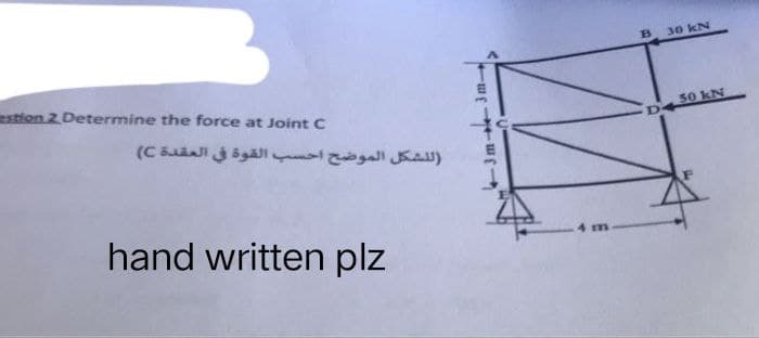 estion 2 Determine the force at Joint C
(للشكل الموضح احسب القوة في العقدة C)
hand written plz
...
B
D
30 kN
50 kN