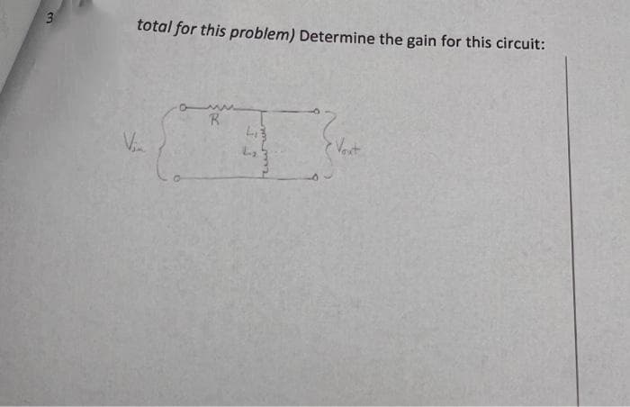 3
total for this problem) Determine the gain for this circuit:
L₁3
V₁.
I
R
Freu