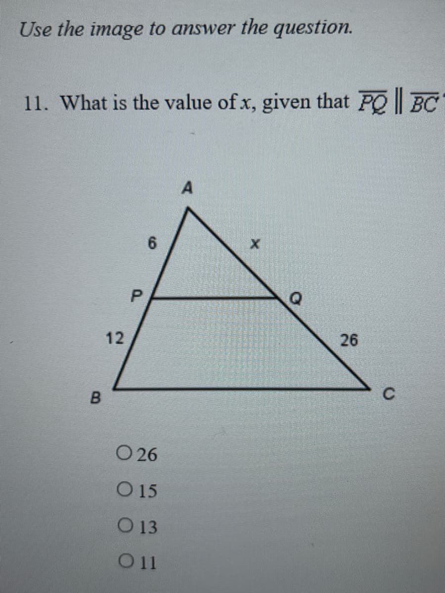Use the image to answer the question.
11. What is the value of x, given that PQ|| BC
B
12
P
0 26
O 15
O 13
O11
Q
26
C