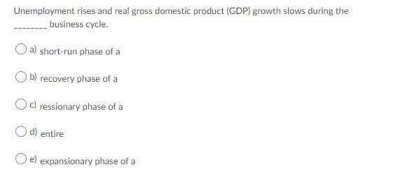 Unemployment rises and real gross domestic product (GDP) growth slows during the
business cycle.
O a) short-run phase of a
b) recovery phase of a
Oc) ressionary phase of a
d) entire
O e) expansionary phase of a
