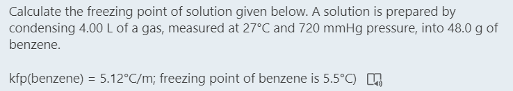 Calculate the freezing point of solution given below. A solution is prepared by
condensing 4.00 L of a gas, measured at 27°C and 720 mmHg pressure, into 48.0 g of
benzene.
kfp(benzene) = 5.12°C/m; freezing point of benzene is 5.5°C) G
