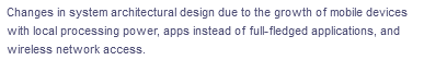 Changes in system architectural design due to the growth of mobile devices
with local processing power, apps instead of ful-fledged applications, and
wireless network access.
