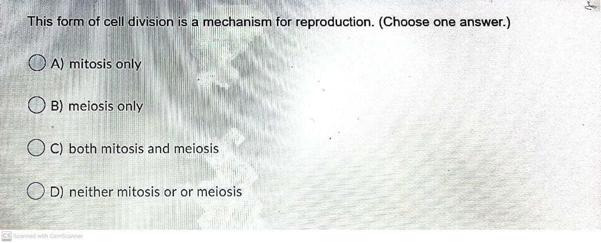 This form of cell division is a mechanism for reproduction. (Choose one answer.)
A) mitosis only
O B) meiosis only
C) both mitosis and meiosis
O D) neither mitosis or or meiosis
CS Scanned with CamScanner
