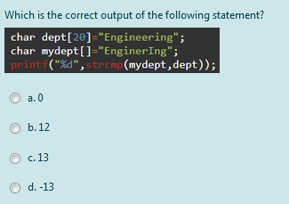 Which is the correct output of the following statement?
char dept[20]="Engineering";
char mydept[]="EnginerIng";
printf("%d",strcmp(mydept,dept));
a. 0
b. 12
c. 13
d. -13
