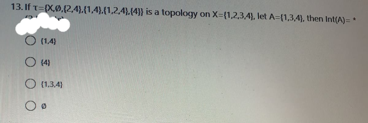 13. If T={X,Ø,{2,4},{1,4},{1,2,4},{4}} is a topology on X={1,2,3,4}, let A={1,3,4}, then Int(A)= *
{1,4}
O (4}
O {1.3,4)
