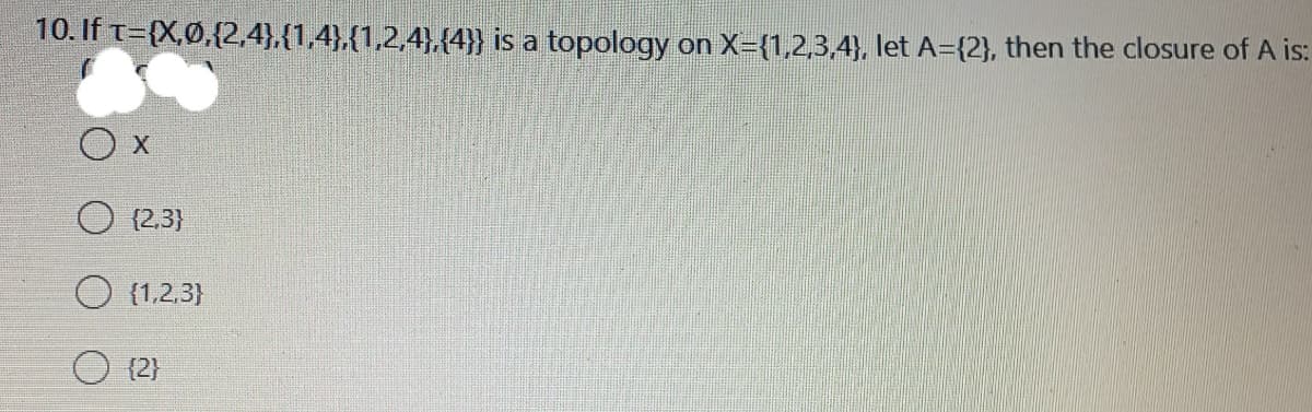 10. If t={X,Ø,{2,4},{1,4},{1,2,4},{4}} is a topology on X={1,2,3,4}, let A={2}, then the closure of A is:
O (2,3}
O (1,2.3}
(2}
