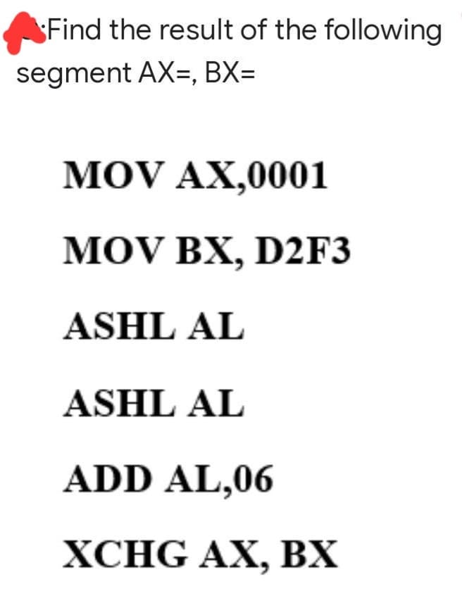 Find the result of the following
segment AX, BX=
MOV AX,0001
MOV BX, D2F3
ASHL AL
ASHL AL
ADD AL,06
XCHG AX, BX