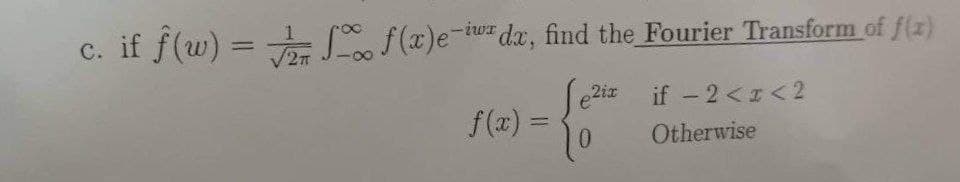 c. if f(w) = f(x)e-izda, find the Fourier Transform of f(z)
Jeziz
0
2TT
f(x) =
if -2<x<2
Otherwise