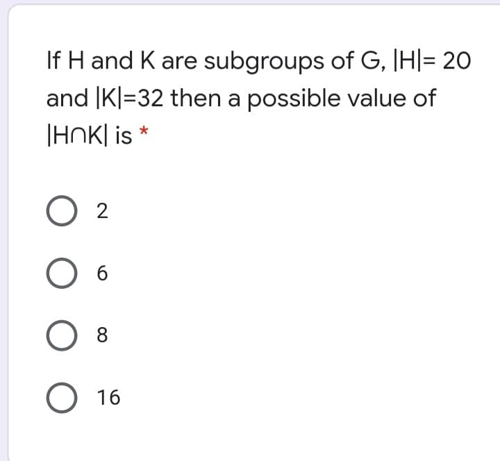 If H and K are subgroups of G, |H|= 20
and |K|=32 then a possible value of
|HOK| is *
O 2
O 6
8
O 16
