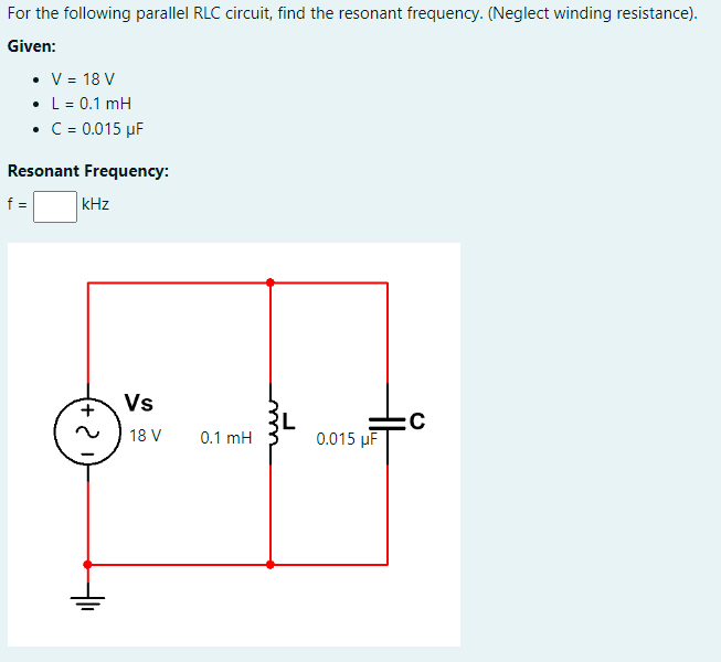 For the following parallel RLC circuit, find the resonant frequency. (Neglect winding resistance).
Given:
• V = 18 V
• L = 0.1 mH
• C = 0.015 µF
Resonant Frequency:
f =
kHz
Vs
18 V
0.1 mH
0.015 μF
:C