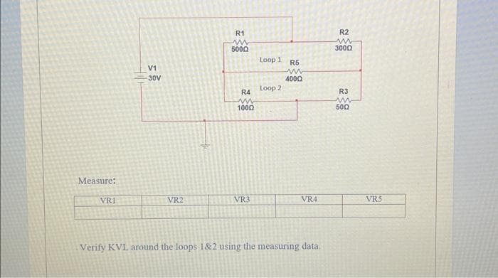 Measure:
VRI
V1
-30V
VR2
R1
www
5000
R4
ww
1000
VR3
Loop 1
Loop 2
R5
www
40002
VR4
Verify KVL around the loops 1&2 using the measuring data.
R2
m
3000
R3
www
500
VR5