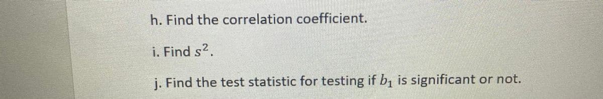 h. Find the correlation coefficient.
i. Find s2.
j. Find the test statistic for testing if b, is significant or not.
