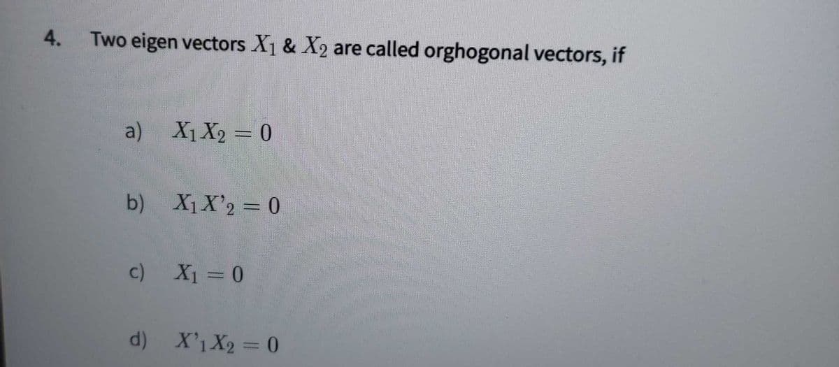 4.
Two eigen vectors X1 & X2 are called orghogonal vectors, if
a) X1X2 = 0
b) X1X'2 0
c) X1 =0
d) X'1X2 = 0

