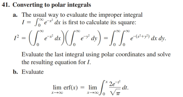 41. Converting to polar integrals
a. The usual way to evaluate the improper integral
e dx is first to calculate its square:
%3D
-()U)-[L-
I? =
e* dx
dy
e(r²+y*) dx dy.
Evaluate the last integral using polar coordinates and solve
the resulting equation for I.
b. Evaluate
lim erf(x)
= lim
:dt.

