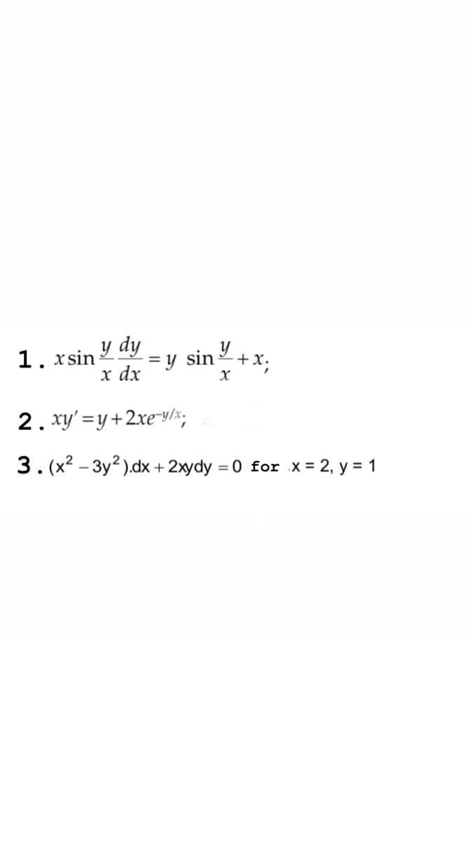 y dy
x sin
= y sin 2+x.
x dx
1.
y
2. xy' =y+2xe-y/x,
3. (x2 – 3y? ).dx + 2xydy = 0 for x = 2, y = 1
