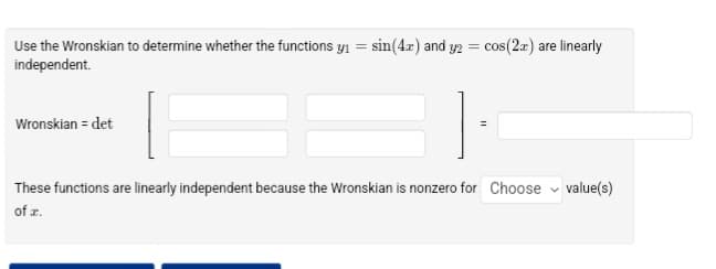 =
Use the Wronskian to determine whether the functions y₁ = sin(4x) and y2 cos(2x) are linearly
independent.
Wronskian = det
These functions are linearly independent because the Wronskian is nonzero for Choose value(s)
of x.