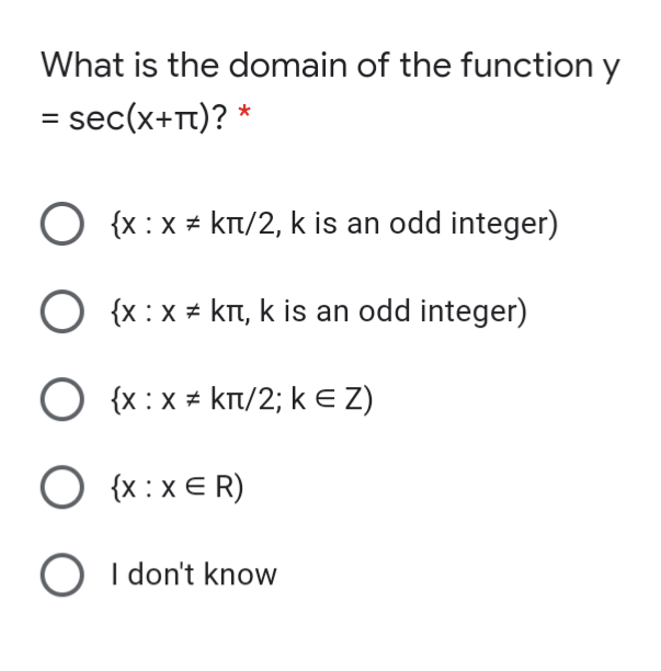 What is the domain of the function y
= sec(x+Tt)? *
%3D
O {x :x + kTt/2, k is an odd integer)
O {x:x kt, k is an odd integer)
O {x : x = krt/2; k e Z)
O {x : x E R)
I don't know
