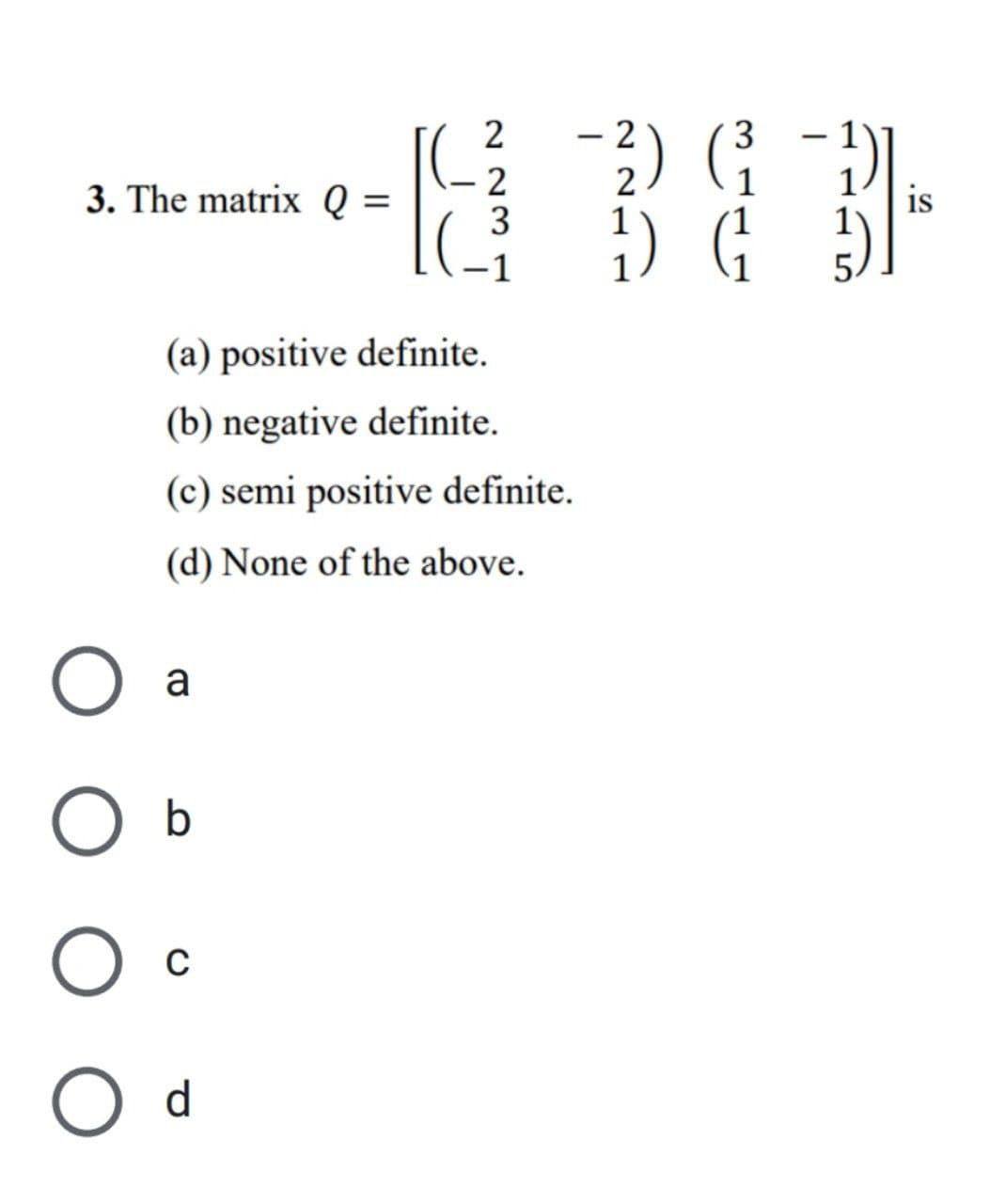 3. The matrix Q = =
a
2
2
3
(a) positive definite.
(b) negative definite.
(c) semi positive definite.
(d) None of the above.
O b
O C
с
O d
2
3
-²) (₁
1) G₁
2
31-
is