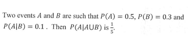 Two events A and B are such that P(A) = 0.5, P(B) = 0.3 and
P(A|B) = 0.1. Then P(A|AUB) is