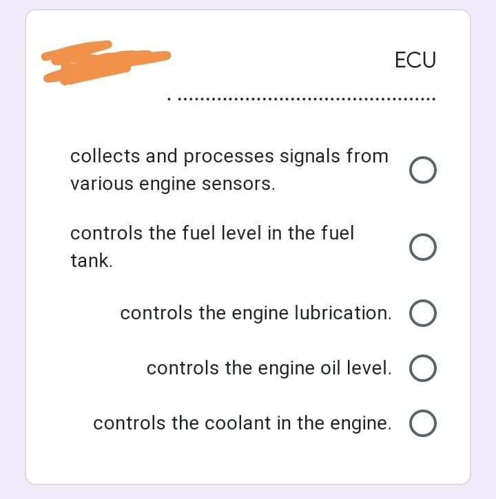 ECU
collects and processes signals from O
various engine sensors.
controls the fuel level in the fuel
tank.
O O
controls the engine lubrication. O
controls the engine oil level. O
controls the coolant in the engine.