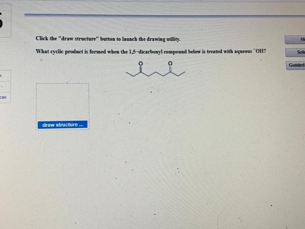 Click the "draw structure" button to launch the drawing utility.
H
What cyclic product is formed when the 1,5-dicarbonyl compound below is treated with aqueous OH?
Solu
Guided
ces
draw structure ...
