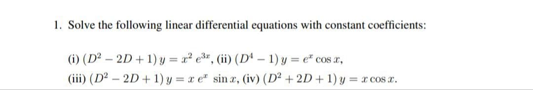 1. Solve the following linear differential equations with constant coefficients:
(i) (D² - 2D + 1) y = x² e³, (ii) (D4 - 1) y = e cos x,
(iii) (D² - 2D + 1) y = x e sinx, (iv) (D² + 2D + 1) y
=rcOS T.