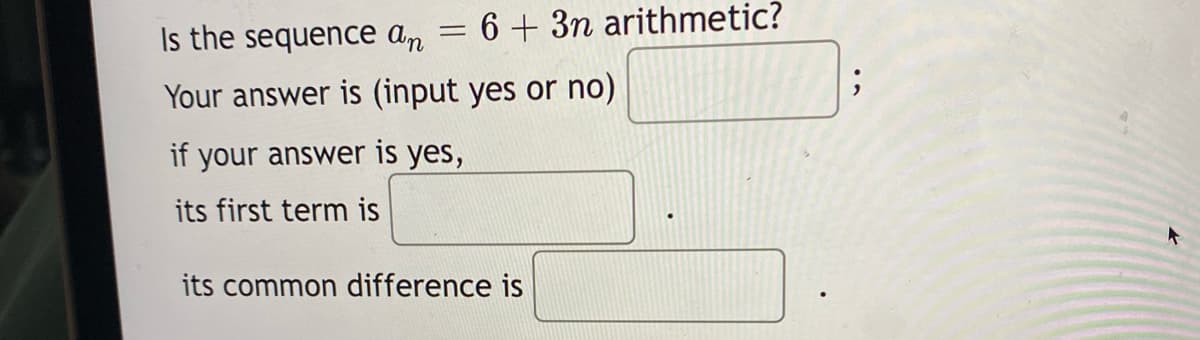 Is the sequence an = 6 + 3n arithmetic?
Your answer is (input yes or no)
if your answer is yes,
its first term is
its common difference is
