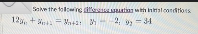 Solve the following difference equation with initial conditions:
Yn+2'
Yn+2, Y₁ = −2, y₂ = 34
12yn Yn+1 =