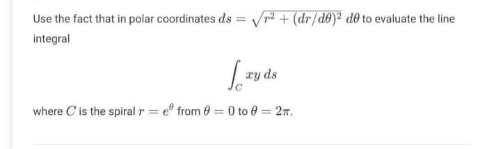 Use the fact that in polar coordinates ds =
integral
/r2 + (dr/de)2 de to evaluate the line
Lyds
xy ds
where C' is the spiral r = e from 0 = 0 to 0 = 2πT.