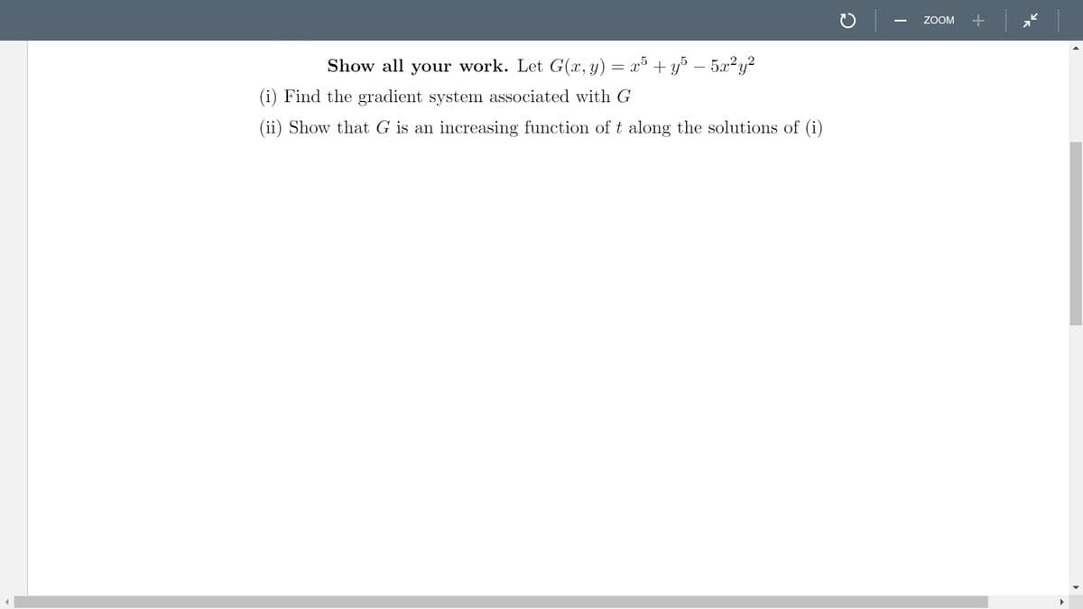 ZOOM
Show all your work. Let G(x, y) = x³ + yš – 5x²y?
(i) Find the gradient system associated with G
(ii) Show that G is an increasing function of t along the solutions of (i)
